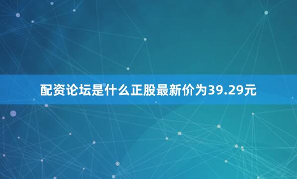 配资论坛是什么正股最新价为39.29元