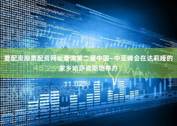 要配资股票配资网址查询第二届中国—中亚峰会在达莉娅的家乡哈萨克斯坦举办