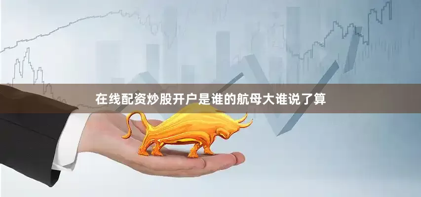 在线配资炒股开户是谁的航母大谁说了算