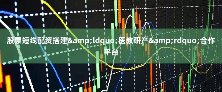 股票短线配资搭建&ldquo;医教研产&rdquo;合作平台