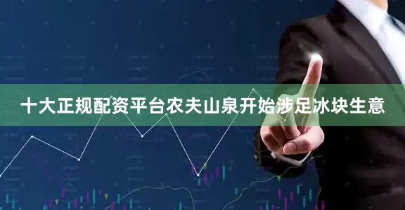 十大正规配资平台农夫山泉开始涉足冰块生意
