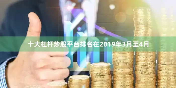 十大杠杆炒股平台排名在2019年3月至4月