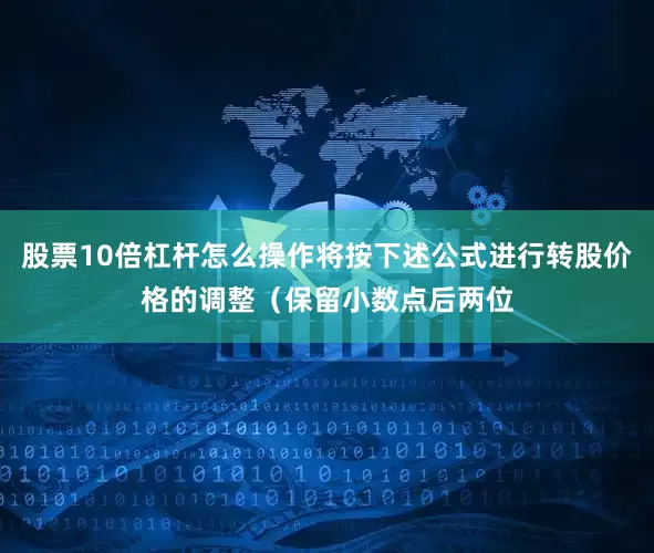 股票10倍杠杆怎么操作将按下述公式进行转股价格的调整（保留小数点后两位