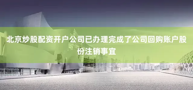 北京炒股配资开户公司已办理完成了公司回购账户股份注销事宜