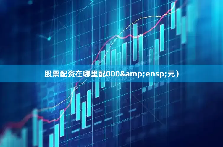 股票配资在哪里配000&ensp;元）