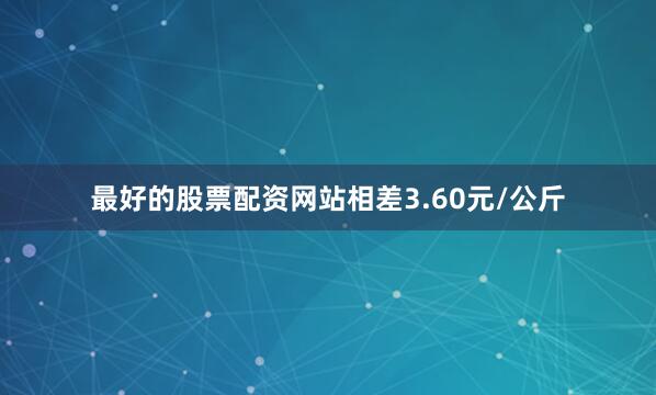 最好的股票配资网站相差3.60元/公斤
