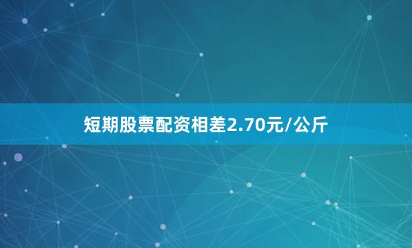 短期股票配资相差2.70元/公斤