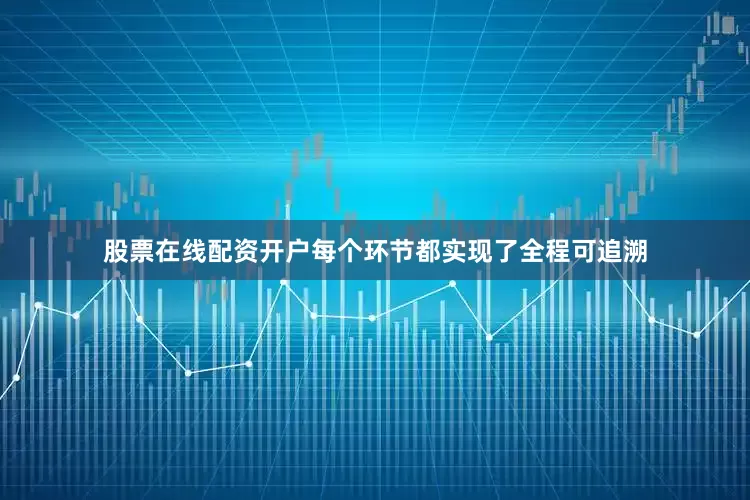 股票在线配资开户每个环节都实现了全程可追溯