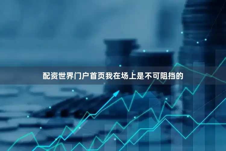配资世界门户首页我在场上是不可阻挡的