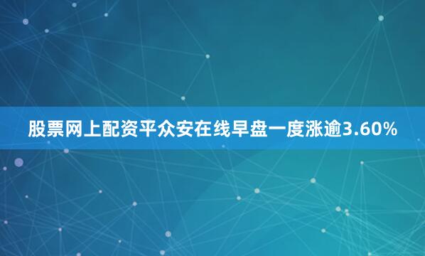 股票网上配资平众安在线早盘一度涨逾3.60%