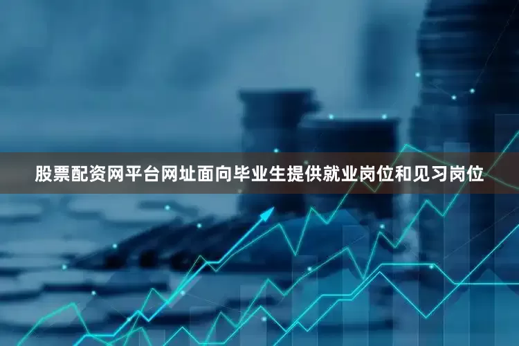 股票配资网平台网址面向毕业生提供就业岗位和见习岗位