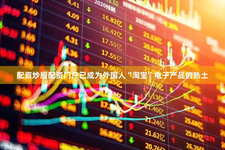 配资炒股配资门户已成为外国人“淘宝”电子产品的热土