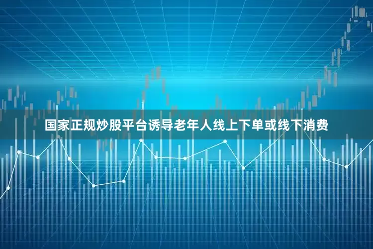 国家正规炒股平台诱导老年人线上下单或线下消费