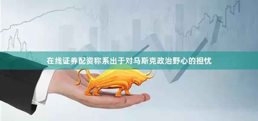 在线证券配资称系出于对马斯克政治野心的担忧