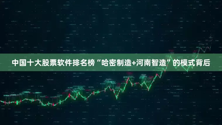 中国十大股票软件排名榜　　“哈密制造+河南智造”的模式背后