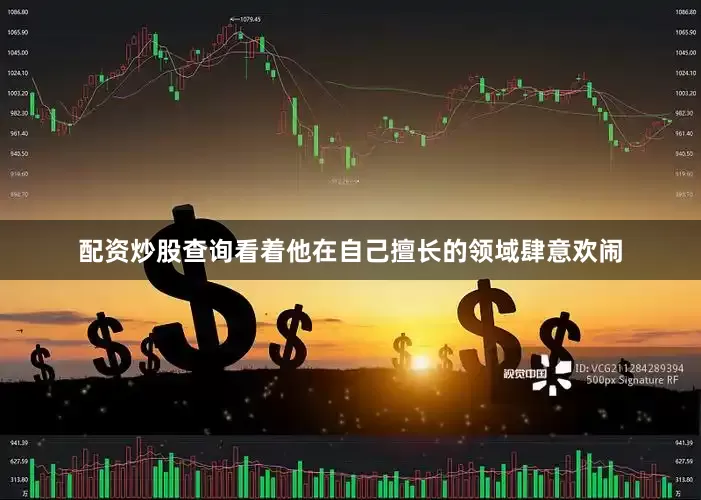 配资炒股查询看着他在自己擅长的领域肆意欢闹