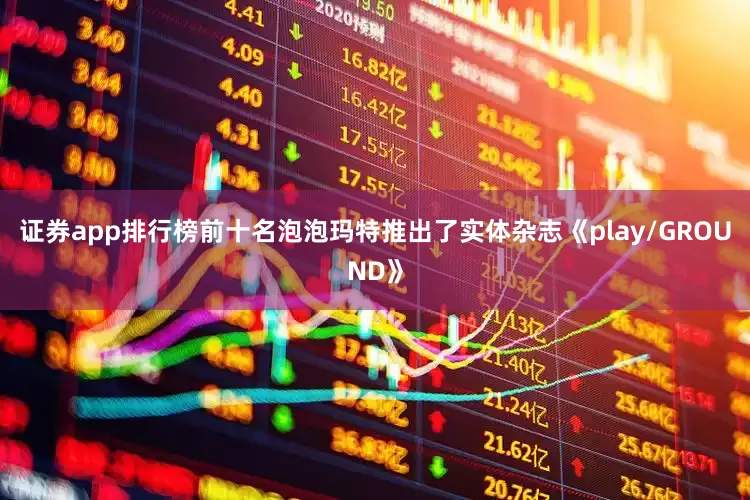 证券app排行榜前十名泡泡玛特推出了实体杂志《play/GROUND》