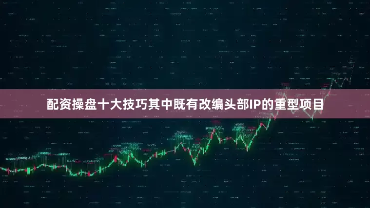 配资操盘十大技巧其中既有改编头部IP的重型项目