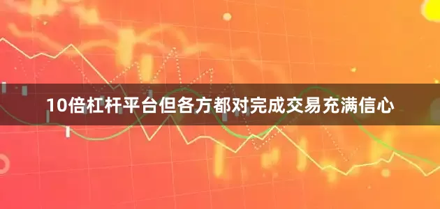 10倍杠杆平台但各方都对完成交易充满信心