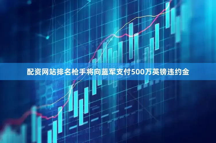 配资网站排名枪手将向蓝军支付500万英镑违约金