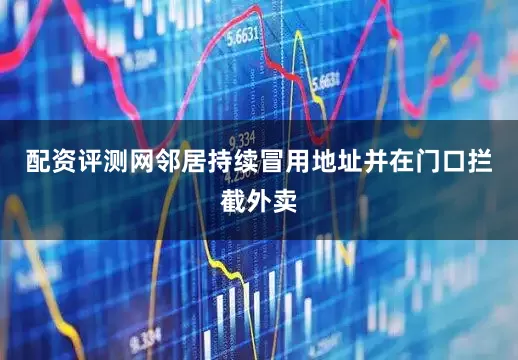 配资评测网邻居持续冒用地址并在门口拦截外卖