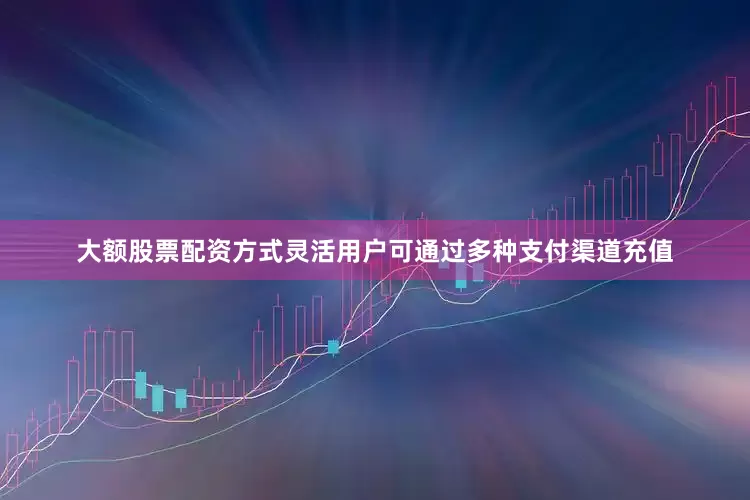 大额股票配资方式灵活用户可通过多种支付渠道充值