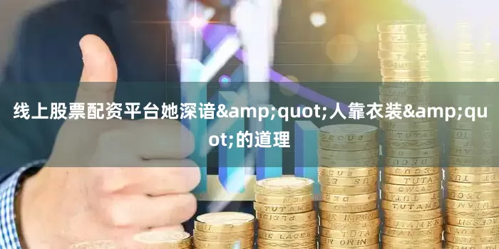 线上股票配资平台她深谙&quot;人靠衣装&quot;的道理