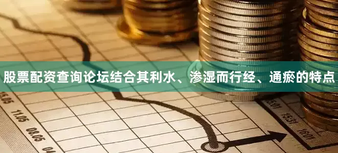 股票配资查询论坛结合其利水、渗湿而行经、通瘀的特点