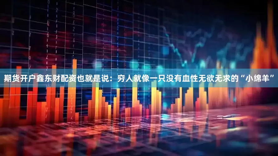 期货开户鑫东财配资也就是说：穷人就像一只没有血性无欲无求的“小绵羊”