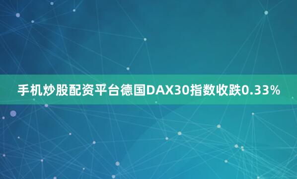 手机炒股配资平台德国DAX30指数收跌0.33%