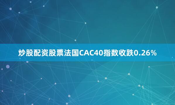 炒股配资股票法国CAC40指数收跌0.26%