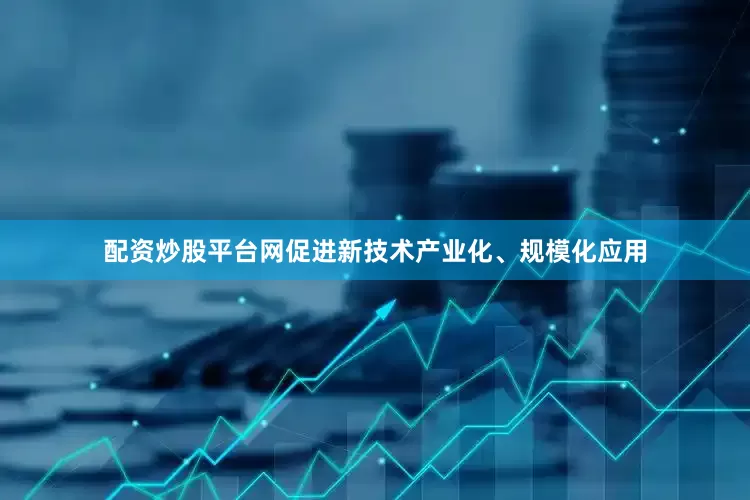 配资炒股平台网促进新技术产业化、规模化应用