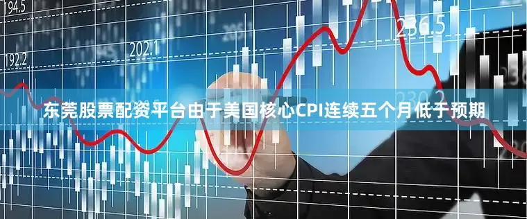 东莞股票配资平台由于美国核心CPI连续五个月低于预期