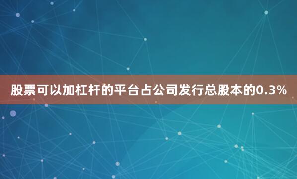 股票可以加杠杆的平台占公司发行总股本的0.3%
