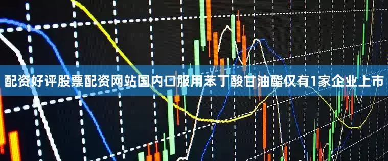 配资好评股票配资网站国内口服用苯丁酸甘油酯仅有1家企业上市
