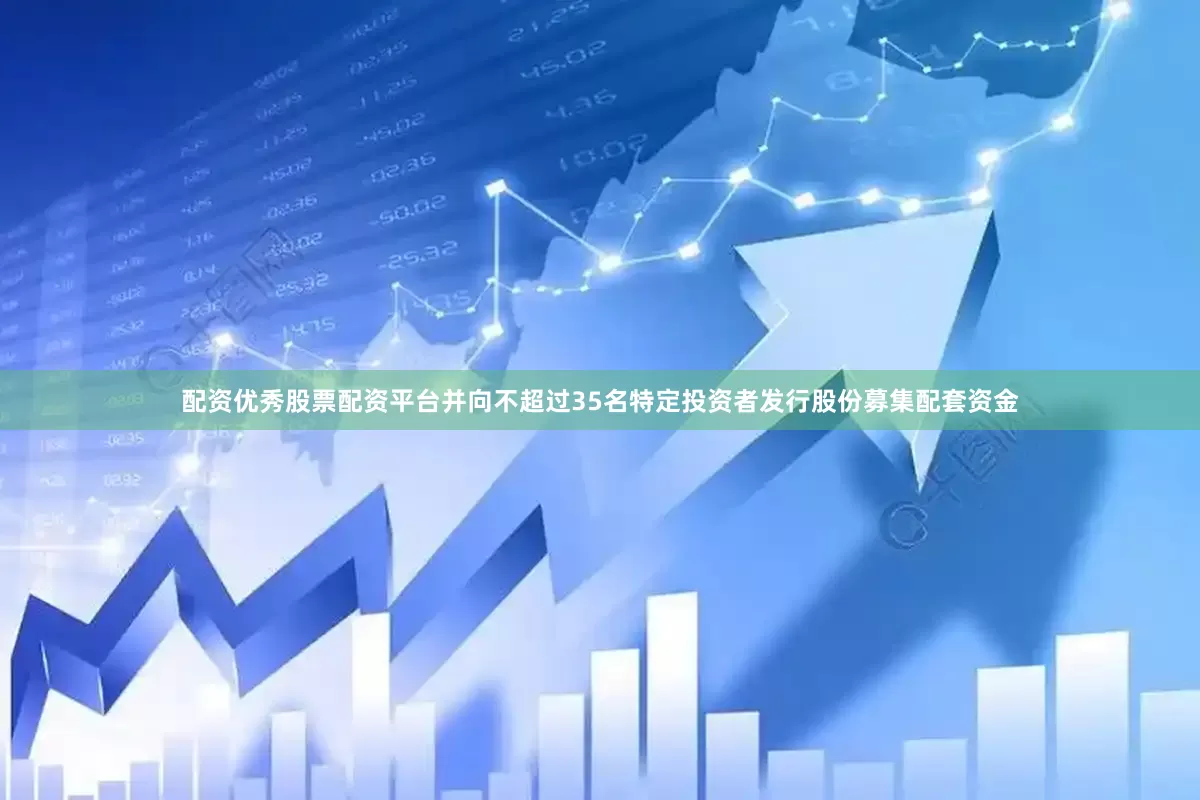 配资优秀股票配资平台并向不超过35名特定投资者发行股份募集配套资金