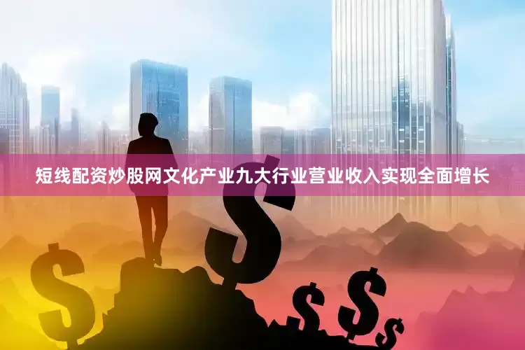短线配资炒股网文化产业九大行业营业收入实现全面增长