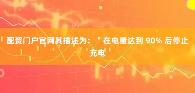 配资门户官网其描述为：＂在电量达到 90% 后停止充电