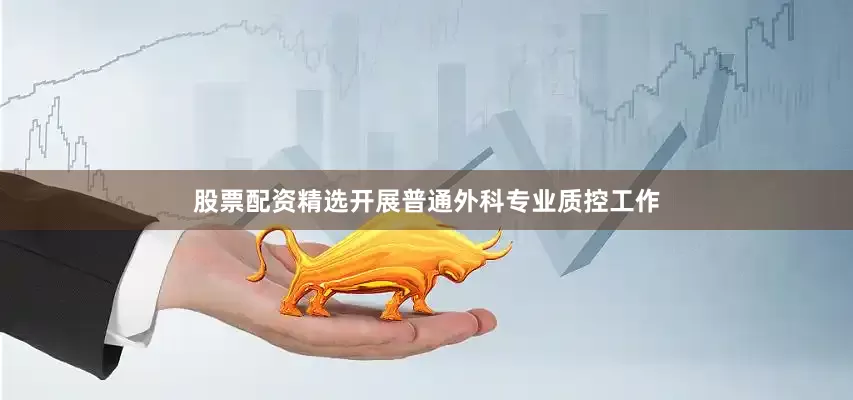 股票配资精选开展普通外科专业质控工作