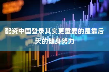 配资中国登录其实更重要的是靠后天的健身努力