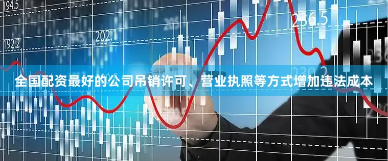 全国配资最好的公司吊销许可、营业执照等方式增加违法成本