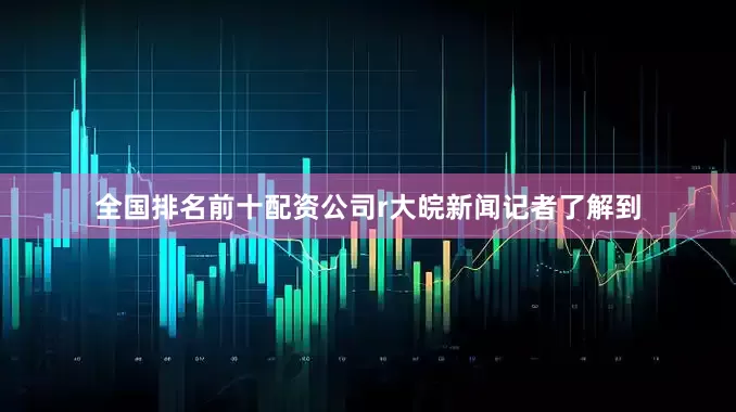 全国排名前十配资公司r大皖新闻记者了解到