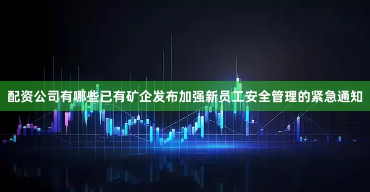 配资公司有哪些已有矿企发布加强新员工安全管理的紧急通知