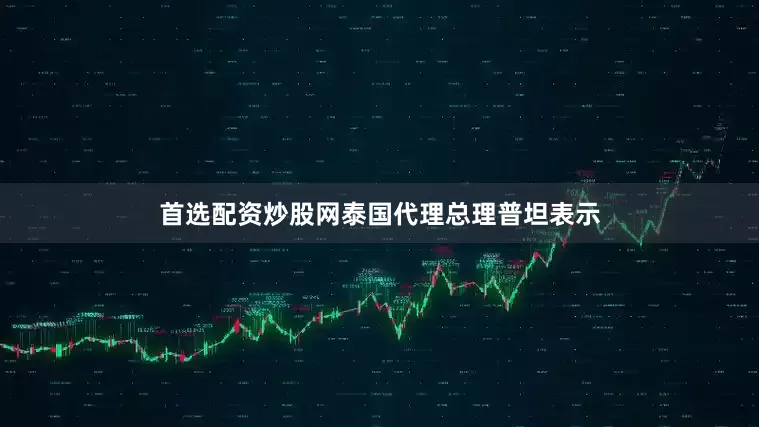 首选配资炒股网泰国代理总理普坦表示