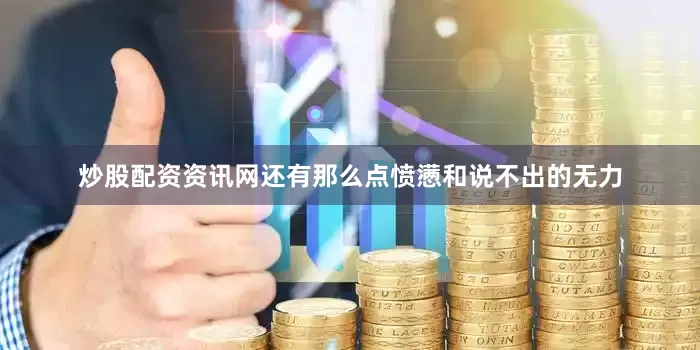 炒股配资资讯网还有那么点愤懑和说不出的无力