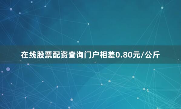 在线股票配资查询门户相差0.80元/公斤