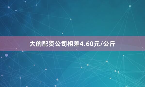 大的配资公司相差4.60元/公斤