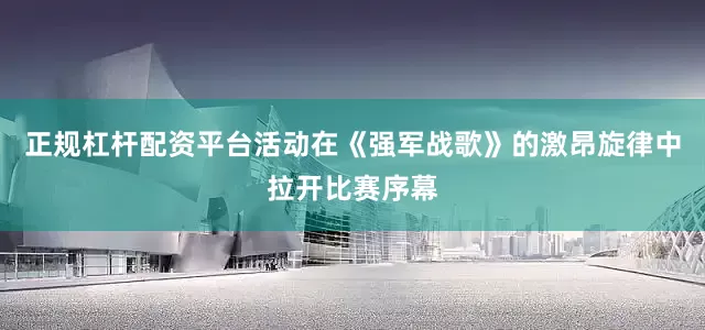 正规杠杆配资平台活动在《强军战歌》的激昂旋律中拉开比赛序幕