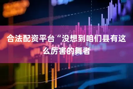 合法配资平台“没想到咱们县有这么厉害的舞者