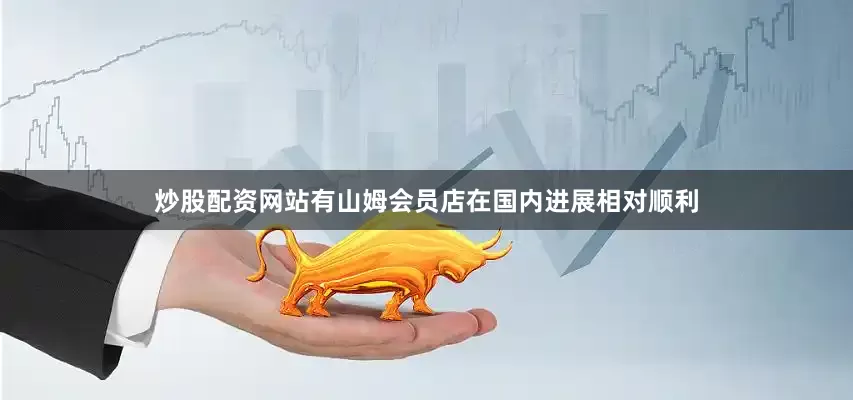 炒股配资网站有山姆会员店在国内进展相对顺利